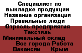 Специалист по выкладке продукции › Название организации ­ Правильные люди › Отрасль предприятия ­ Текстиль › Минимальный оклад ­ 26 000 - Все города Работа » Вакансии   . Крым,Алушта